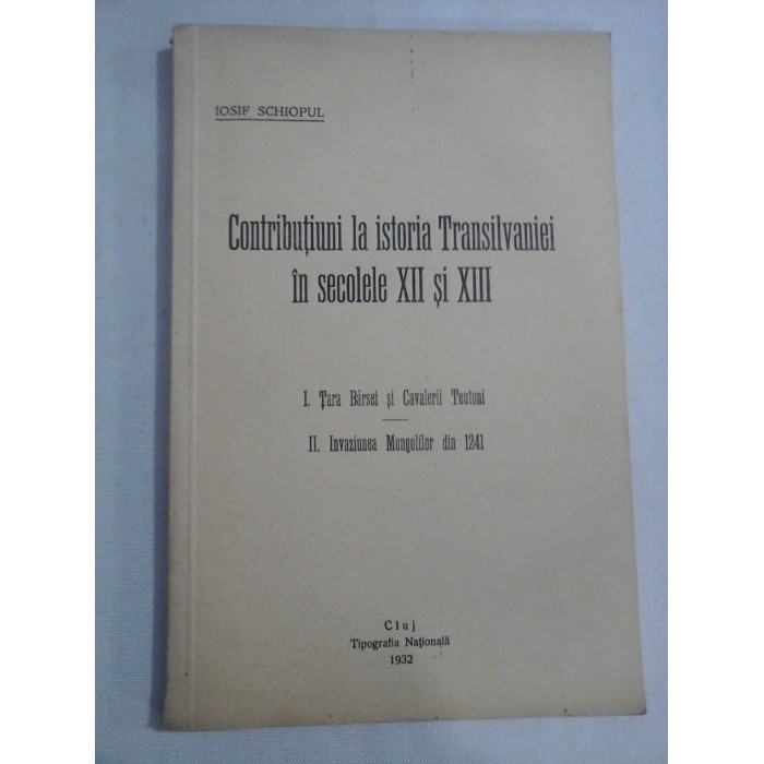    Contributiuni la istoria Transilvaniei in secolele XII si XIII  I. Tara Barsei si Cavalerii Teutoni  II. Invazia Mongolilor din 1241  -  IOSIF  SCHIOPUL  - Cluj, 1932 